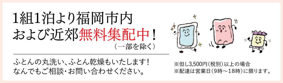 1組1泊より福岡市内および近郊無料集配中！（一部を除く）/ふとんの丸洗い、ふとん乾燥もいたします！なんでもご相談・お問い合わせください。/※但し3,000円（税別）以上の場合※配達は営業日（９時〜１８時）に限ります。