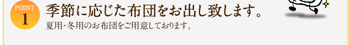 【STEP1】季節に応じた布団をお出し致します。夏用・冬用のお布団をご用意しております。