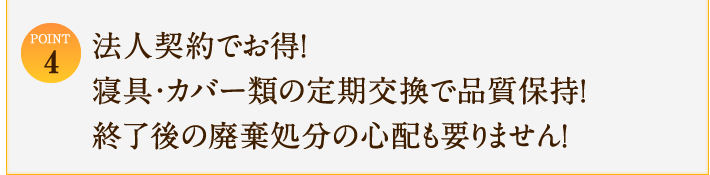 【STEP4】法人契約でお得！寝具・カバー類の定期交換で品質保持！終了後の廃棄処分の心配も入りません